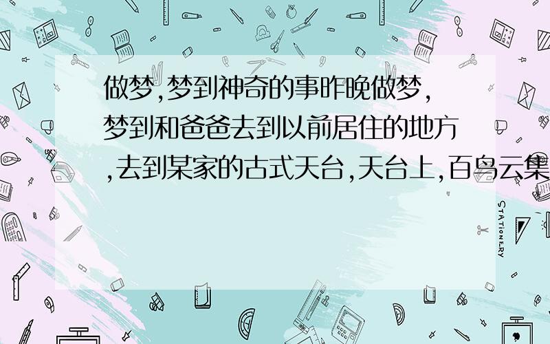 做梦,梦到神奇的事昨晚做梦,梦到和爸爸去到以前居住的地方,去到某家的古式天台,天台上,百鸟云集,其中遇到一只很难遇到的孔雀,爸爸跟我说,我们由爷爷那代有一个口哨,一吹,那只孔雀就会