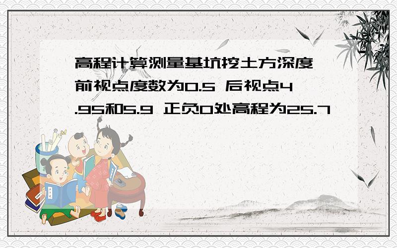 高程计算测量基坑挖土方深度 前视点度数为0.5 后视点4.95和5.9 正负0处高程为25.7