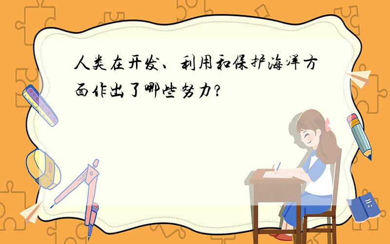 人类在开发、利用和保护海洋方面作出了哪些努力?