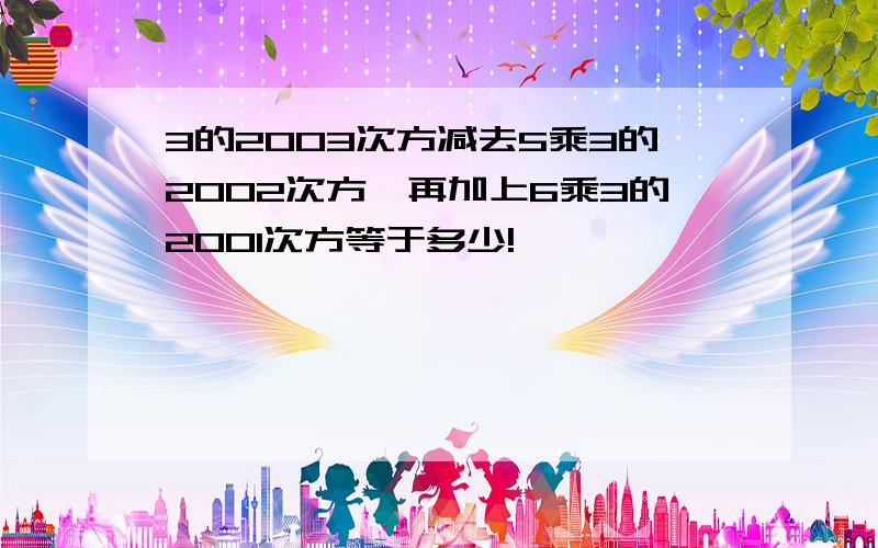 3的2003次方减去5乘3的2002次方,再加上6乘3的2001次方等于多少!