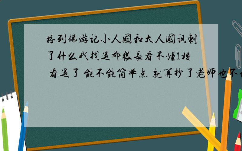 格列佛游记小人国和大人国讽刺了什么我找过都很长看不懂1楼 看过了 能不能简单点 就算抄了老师也不信我会写这样的东西