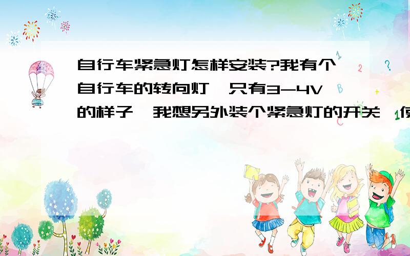 自行车紧急灯怎样安装?我有个自行车的转向灯,只有3-4V的样子,我想另外装个紧急灯的开关,使两个转向灯一起亮,哪里有电压只有3-4V的闪烁器买啊?还有怎样装线路``