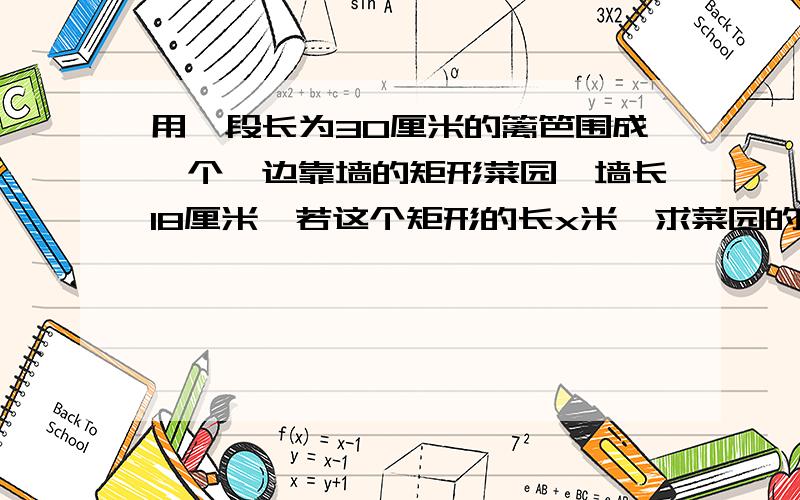 用一段长为30厘米的篱笆围成一个一边靠墙的矩形菜园,墙长18厘米,若这个矩形的长x米,求菜园的面积y与x之之间的关系式,你能求出菜园的最大面积是多少吗