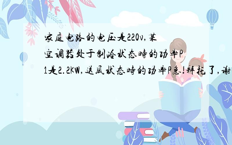 家庭电路的电压是220v,某空调器处于制冷状态时的功率P1是2.2KW,送风状态时的功率P急!拜托了,谢谢!