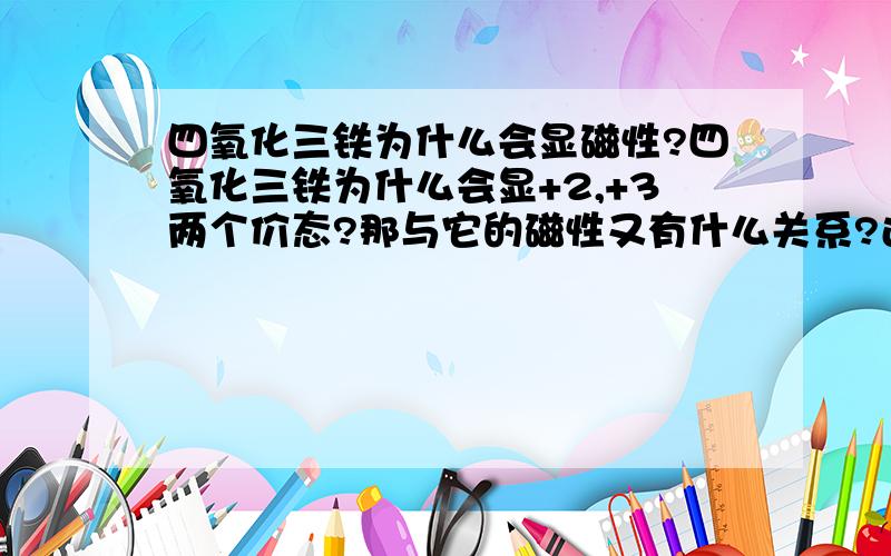 四氧化三铁为什么会显磁性?四氧化三铁为什么会显+2,+3两个价态?那与它的磁性又有什么关系?还有,那其中+2价的铁和+3价的铁分部又有什么规律吗?