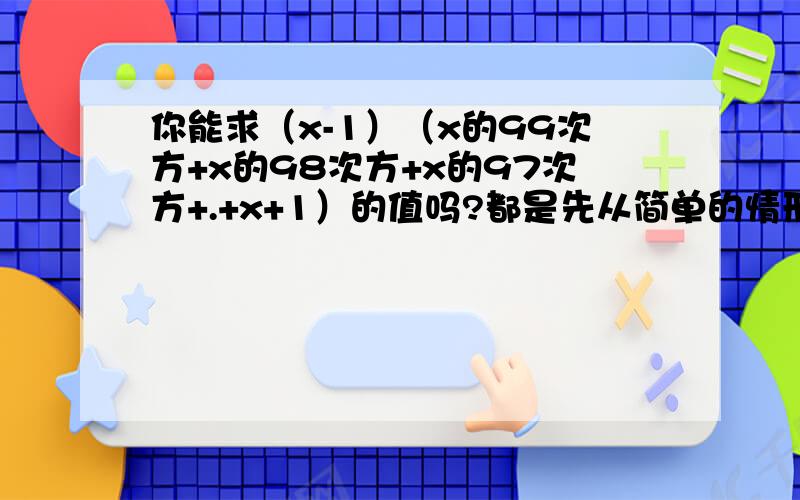 你能求（x-1）（x的99次方+x的98次方+x的97次方+.+x+1）的值吗?都是先从简单的情形入手先分别计算下列各式的值（a-1）（a+1）= （a-1）（a的平方+a+1）=（a-1）（a的立方+a的平方+a+1）=由此我们可