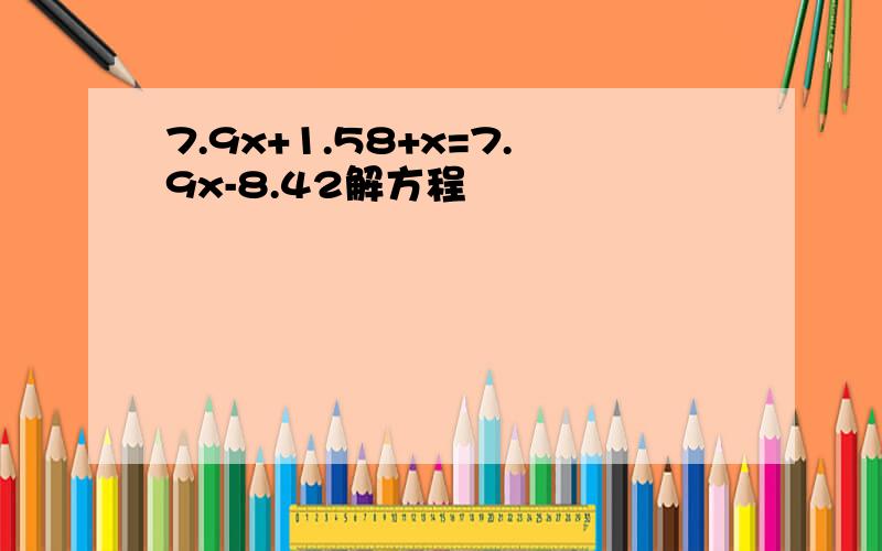 7.9x+1.58+x=7.9x-8.42解方程
