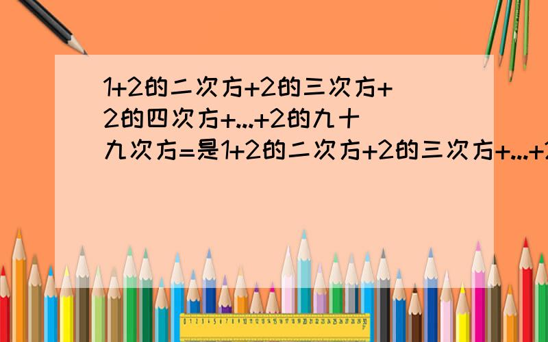 1+2的二次方+2的三次方+2的四次方+...+2的九十九次方=是1+2的二次方+2的三次方+...+2的九十九次方...不是1+2+2的二次方+2的三次方+...+2的九十九次方...