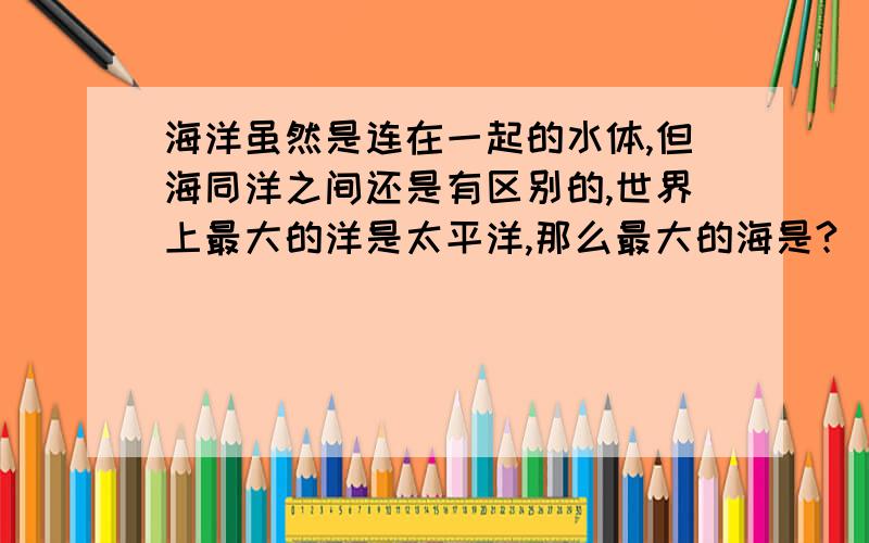 海洋虽然是连在一起的水体,但海同洋之间还是有区别的,世界上最大的洋是太平洋,那么最大的海是?