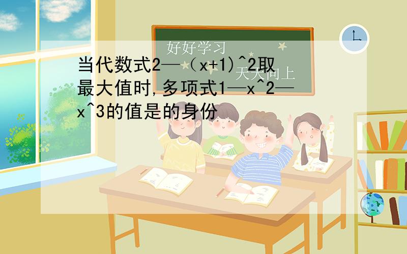 当代数式2—（x+1)^2取最大值时,多项式1—x^2—x^3的值是的身份