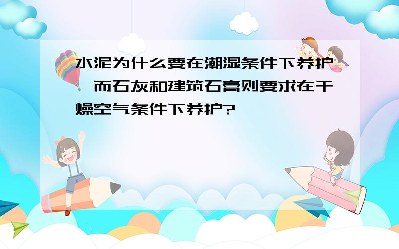 水泥为什么要在潮湿条件下养护,而石灰和建筑石膏则要求在干燥空气条件下养护?