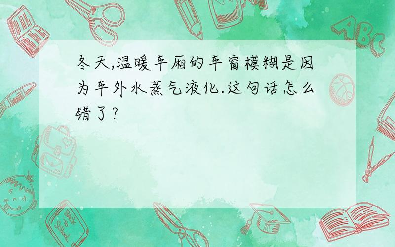 冬天,温暖车厢的车窗模糊是因为车外水蒸气液化.这句话怎么错了?