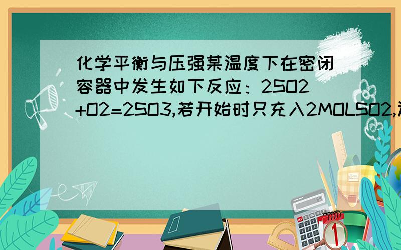 化学平衡与压强某温度下在密闭容器中发生如下反应：2SO2+O2=2SO3,若开始时只充入2MOLSO2,达到平衡时,混合气体的压强比起始时增大了20%;若开始时只充入2MOLSO2和1MOL O2的混合气体,达到平衡时SO2