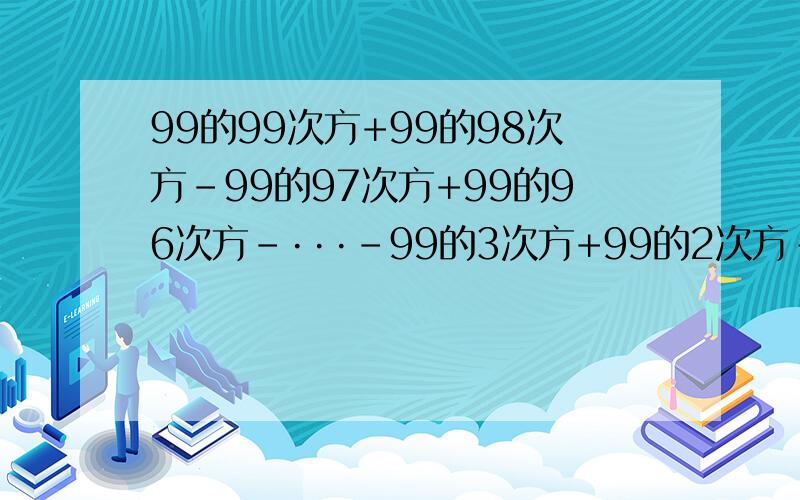 99的99次方+99的98次方-99的97次方+99的96次方-···-99的3次方+99的2次方-99的1次方等于多少?