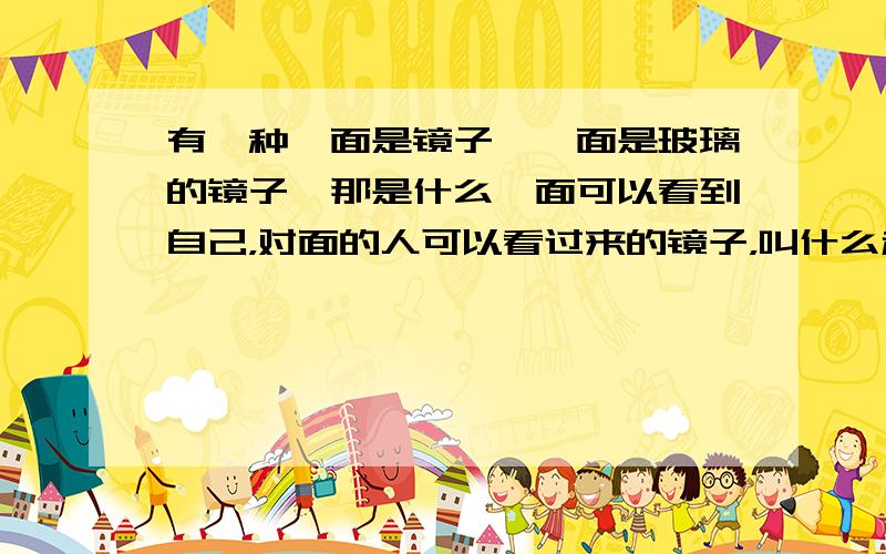 有一种一面是镜子,一面是玻璃的镜子,那是什么一面可以看到自己，对面的人可以看过来的镜子，叫什么和是什么原理