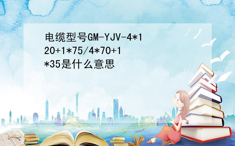 电缆型号GM-YJV-4*120+1*75/4*70+1*35是什么意思