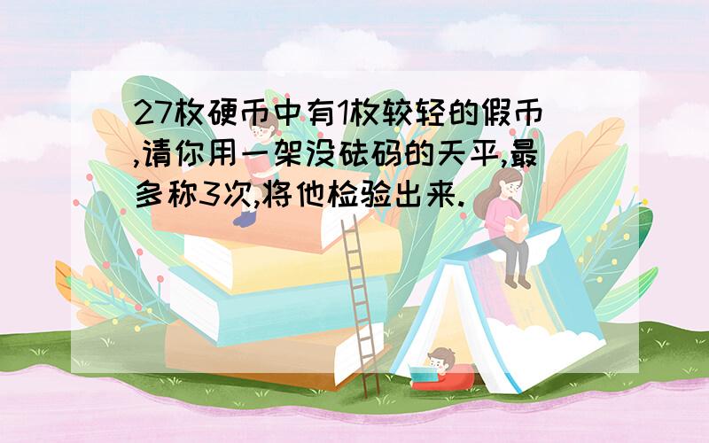 27枚硬币中有1枚较轻的假币,请你用一架没砝码的天平,最多称3次,将他检验出来.