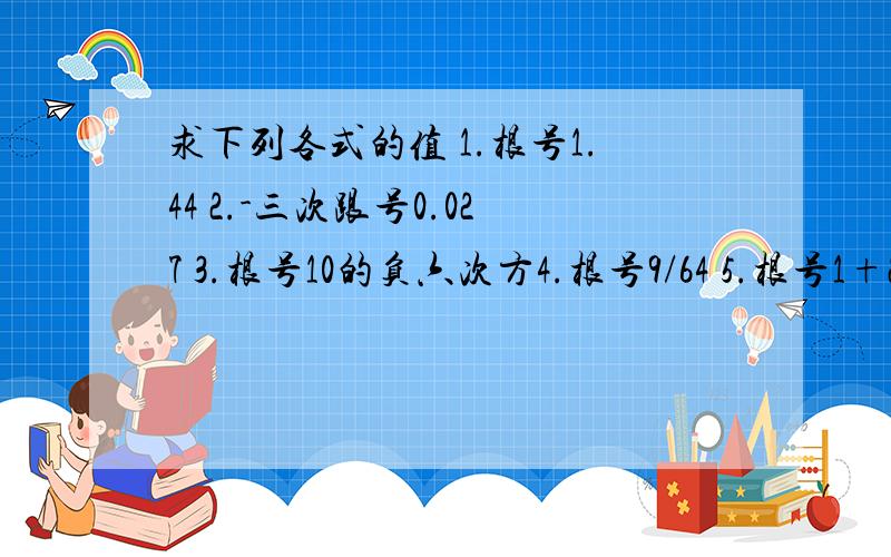 求下列各式的值 1.根号1.44 2.-三次跟号0.027 3.根号10的负六次方4.根号9/64 5.根号1+24/25 6.负三次根号1/8