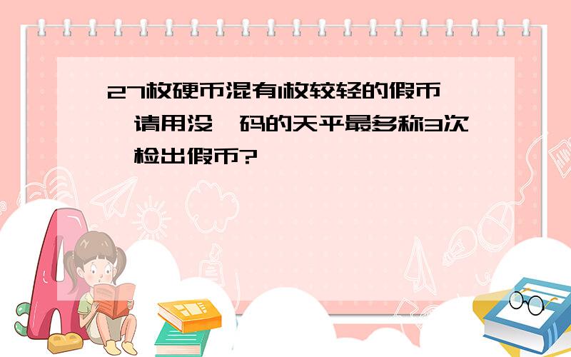 27枚硬币混有1枚较轻的假币,请用没砝码的天平最多称3次,检出假币?