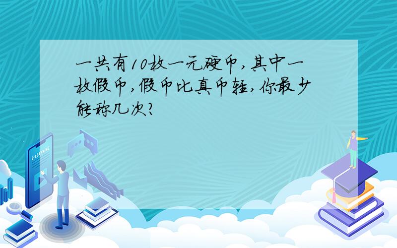 一共有10枚一元硬币,其中一枚假币,假币比真币轻,你最少能称几次?