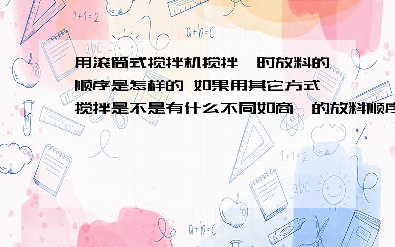 用滚筒式搅拌机搅拌砼时放料的顺序是怎样的 如果用其它方式搅拌是不是有什么不同如商砼的放料顺序又是怎样