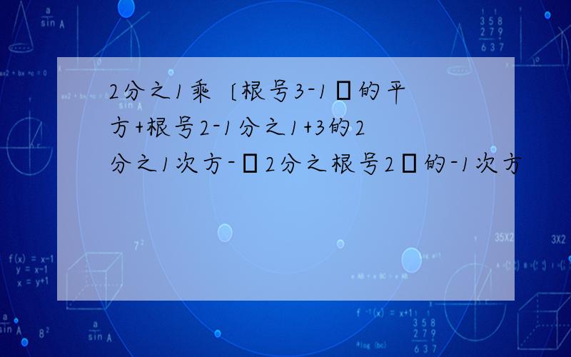 2分之1乘〔根号3-1﹞的平方+根号2-1分之1+3的2分之1次方-﹝2分之根号2﹞的-1次方