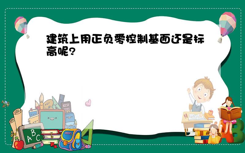 建筑上用正负零控制基面还是标高呢?