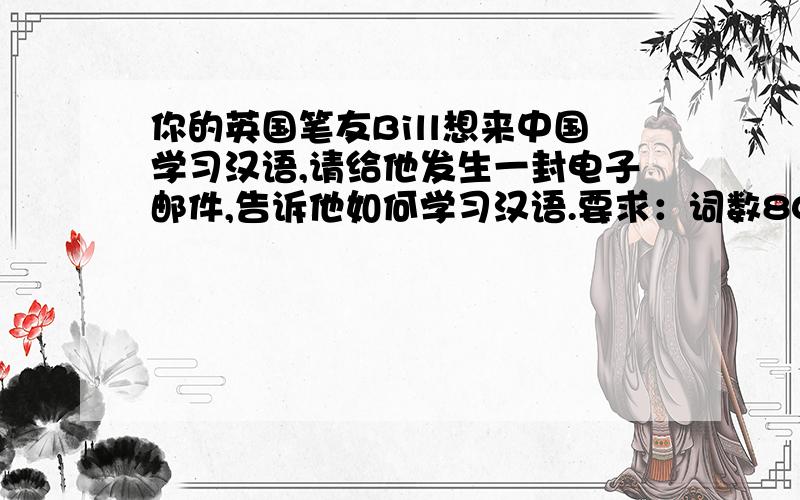 你的英国笔友Bill想来中国学习汉语,请给他发生一封电子邮件,告诉他如何学习汉语.要求：词数80词左右开头已给出,2要选用提示词,可适当发挥.参考词汇：go to the Chinese classes,radio,TV programmes,di