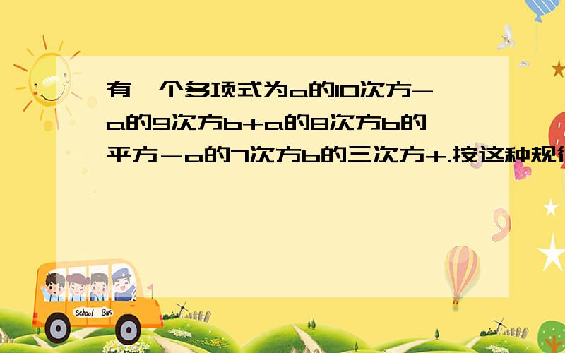 有一个多项式为a的10次方-a的9次方b+a的8次方b的平方－a的7次方b的三次方+.按这种规律写下去.这道题有什么规律?