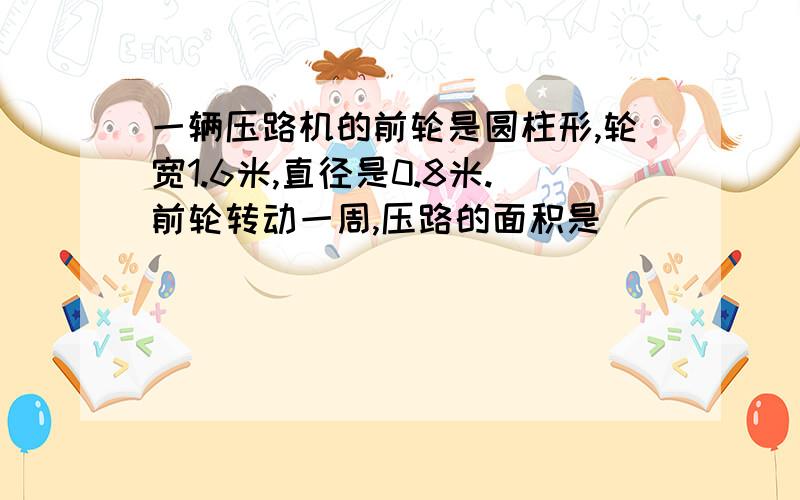 一辆压路机的前轮是圆柱形,轮宽1.6米,直径是0.8米.前轮转动一周,压路的面积是