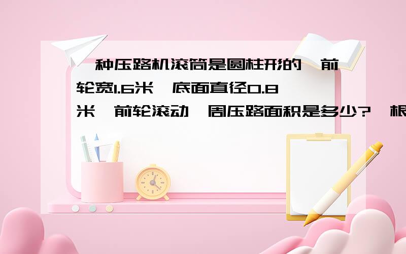 一种压路机滚筒是圆柱形的,前轮宽1.6米,底面直径0.8米,前轮滚动一周压路面积是多少?一根长方体的木料长2米,将其锯成三段后,表面积比原来增加了24平方分米,原来这根长方体木料的体积是多