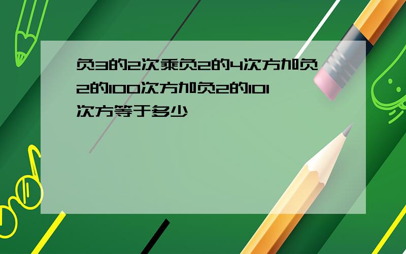 负3的2次乘负2的4次方加负2的100次方加负2的101次方等于多少