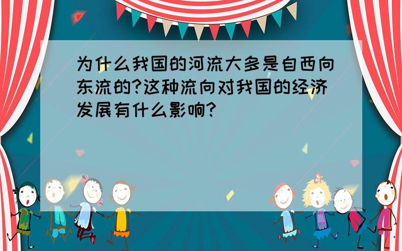 为什么我国的河流大多是自西向东流的?这种流向对我国的经济发展有什么影响?