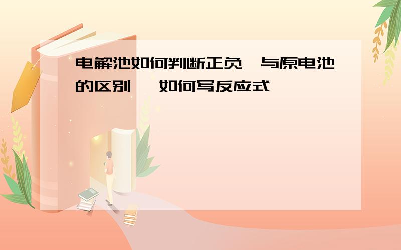 电解池如何判断正负,与原电池的区别 ,如何写反应式