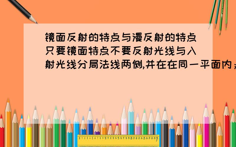 镜面反射的特点与漫反射的特点只要镜面特点不要反射光线与入射光线分局法线两侧,并在在同一平面内；第二,反射角等于入射角.