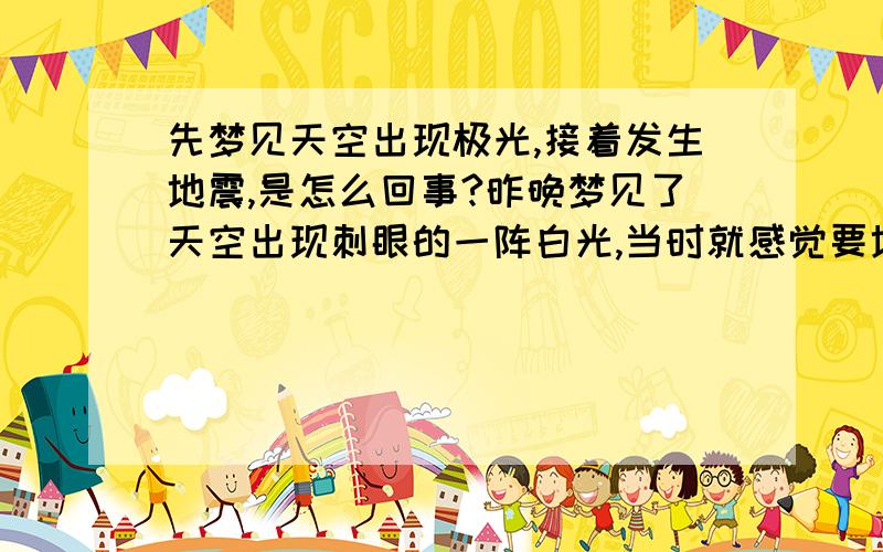 先梦见天空出现极光,接着发生地震,是怎么回事?昨晚梦见了天空出现刺眼的一阵白光,当时就感觉要地震了,全家人都跑了出去.瞬间房屋齐刷刷的倒成一片.这是意味着什么呢,