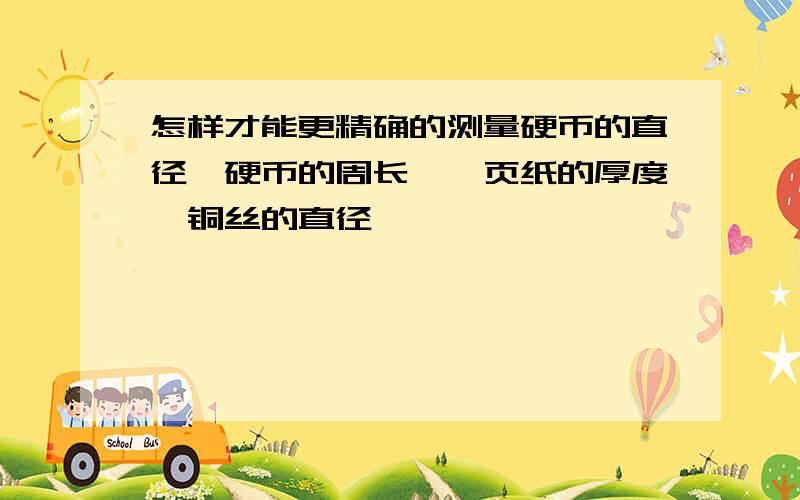 怎样才能更精确的测量硬币的直径,硬币的周长,一页纸的厚度,铜丝的直径