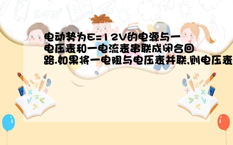 电动势为E=12V的电源与一电压表和一电流表串联成闭合回路.如果将一电阻与电压表并联,则电压表的读数减小为原来的1/3,电流表的读数增大为原来的3倍.求电压表原来的读数.