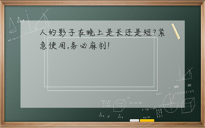 人的影子在晚上是长还是短?紧急使用,务必麻利!