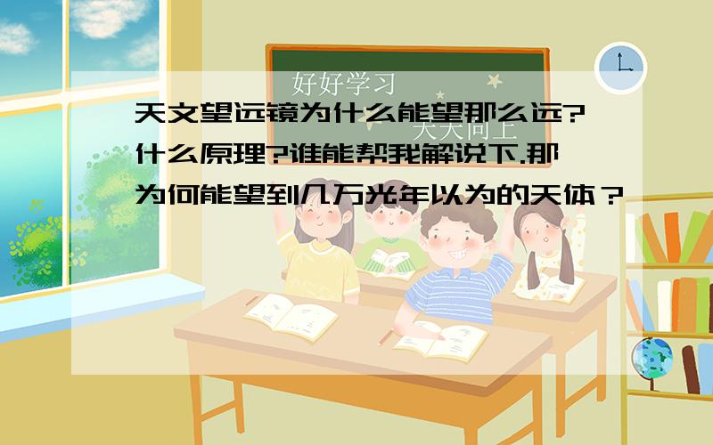 天文望远镜为什么能望那么远?什么原理?谁能帮我解说下.那为何能望到几万光年以为的天体？