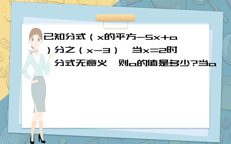 已知分式（x的平方-5x+a）分之（x-3）,当x=2时,分式无意义,则a的值是多少?当a