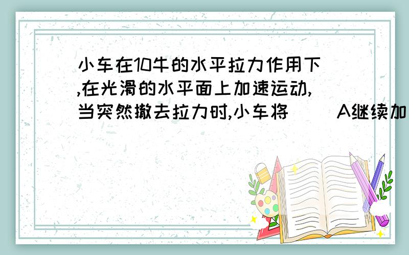 小车在10牛的水平拉力作用下,在光滑的水平面上加速运动,当突然撤去拉力时,小车将( )A继续加速运动 B立即静止下来C慢慢静止下来D以撤去外力时的速度匀速直线运动