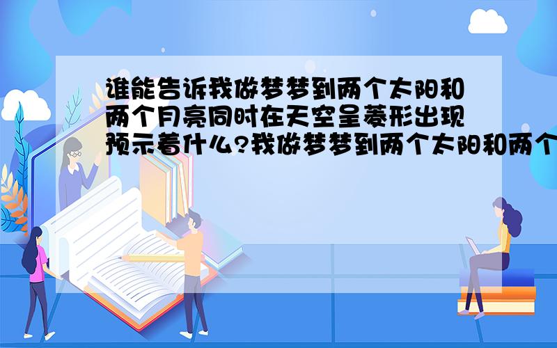 谁能告诉我做梦梦到两个太阳和两个月亮同时在天空呈菱形出现预示着什么?我做梦梦到两个太阳和两个月亮同时在天空呈菱形出现,接着相互重叠在一起,射出很强的白色光束照在我家附近的