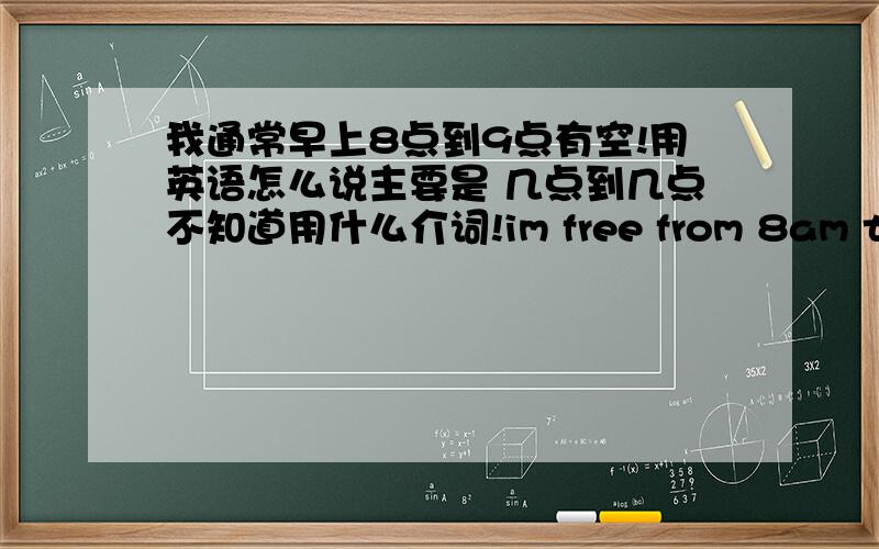 我通常早上8点到9点有空!用英语怎么说主要是 几点到几点不知道用什么介词!im free from 8am to 9am usually!还有我不知道这个 usually副词放在句末好,还是放在句中号好.我想要地道点的回答!不鼓励