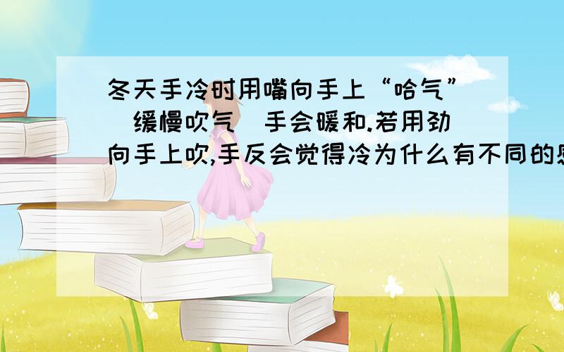 冬天手冷时用嘴向手上“哈气”（缓慢吹气）手会暖和.若用劲向手上吹,手反会觉得冷为什么有不同的感觉呢冬天手冷时,用嘴向手上“哈气”（即缓慢的吹气）,手会感到暖和.若用劲儿向手