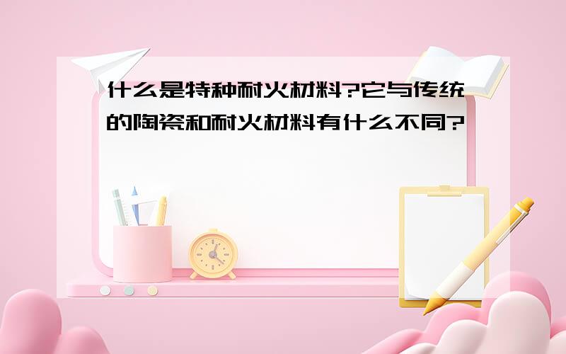 什么是特种耐火材料?它与传统的陶瓷和耐火材料有什么不同?