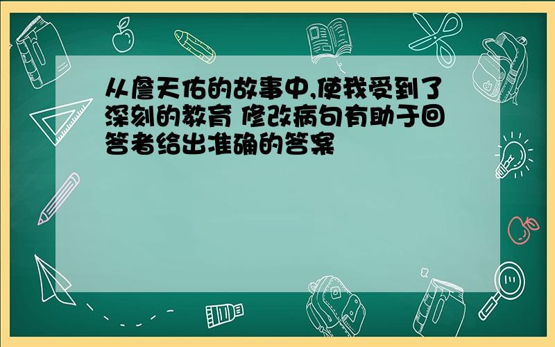 从詹天佑的故事中,使我受到了深刻的教育 修改病句有助于回答者给出准确的答案