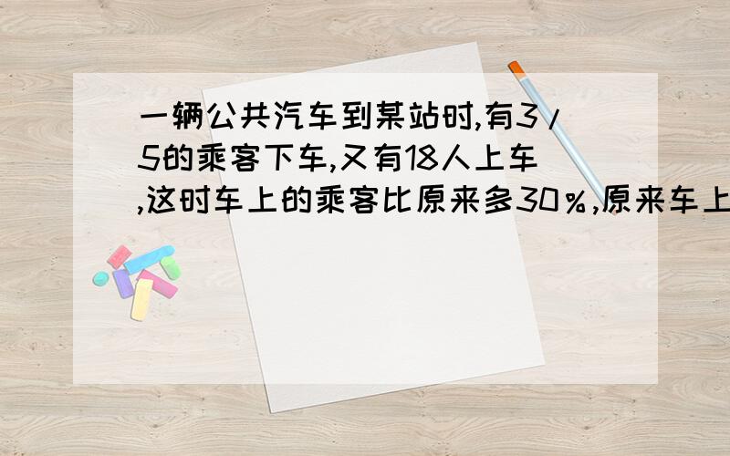 一辆公共汽车到某站时,有3/5的乘客下车,又有18人上车,这时车上的乘客比原来多30％,原来车上有乘客多少人?