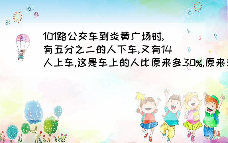 101路公交车到炎黄广场时,有五分之二的人下车,又有14人上车,这是车上的人比原来多30%,原来车上有几ren