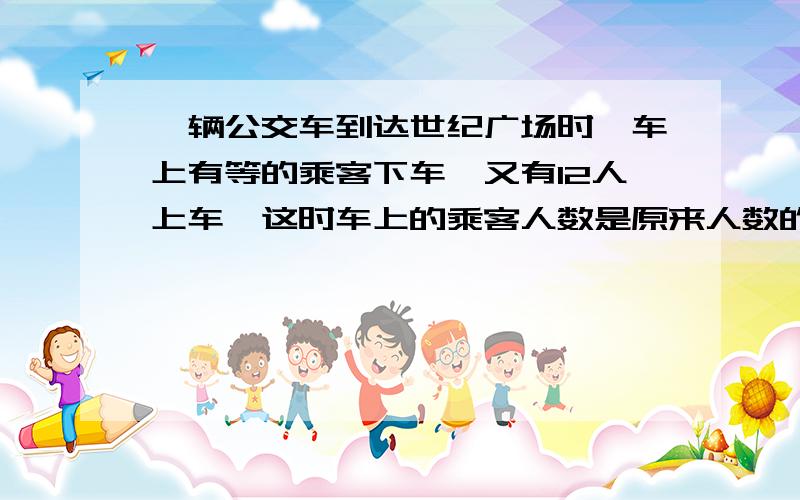 一辆公交车到达世纪广场时,车上有等的乘客下车,又有12人上车,这时车上的乘客人数是原来人数的十四分之十三求原来车上有多少名乘客?